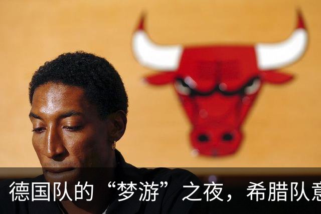 德国队的“梦游”之夜，希腊队意外收获胜利！