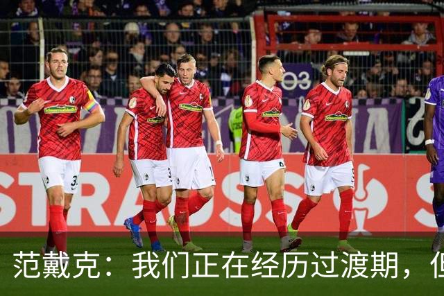范戴克：我们正在经历过渡期，但我绝不是在找任何借口